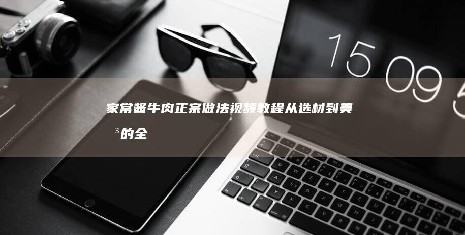 家常酱牛肉正宗做法视频教程：从选材到美味的全程指南